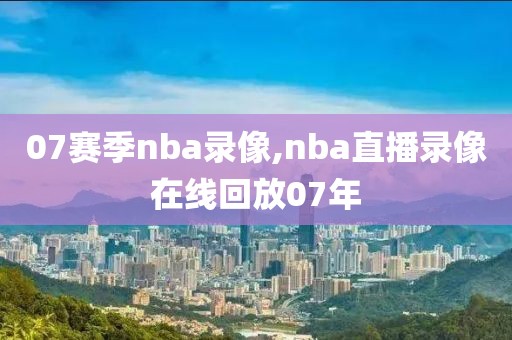 07赛季nba录像,nba直播录像在线回放07年