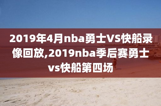 2019年4月nba勇士VS快船录像回放,2019nba季后赛勇士vs快船第四场