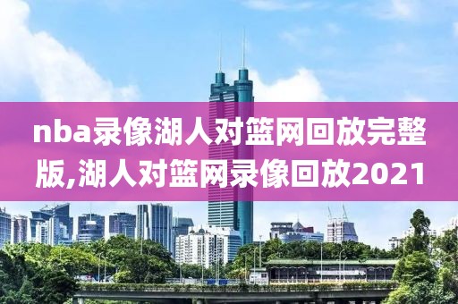 nba录像湖人对篮网回放完整版,湖人对篮网录像回放2021