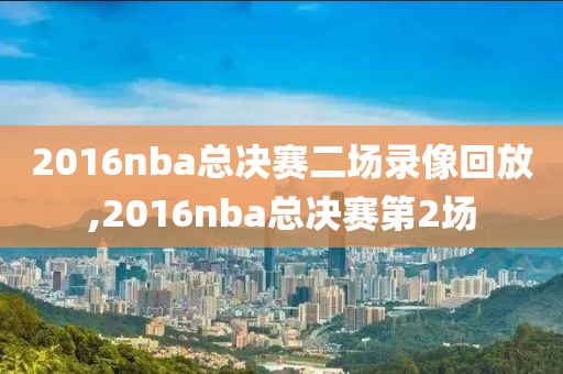 2016nba总决赛二场录像回放,2016nba总决赛第2场