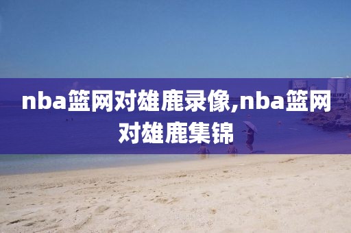 nba篮网对雄鹿录像,nba篮网对雄鹿集锦