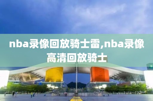 nba录像回放骑士雷,nba录像高清回放骑士