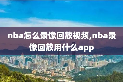 nba怎么录像回放视频,nba录像回放用什么app