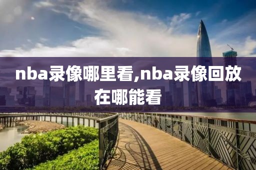 nba录像哪里看,nba录像回放在哪能看