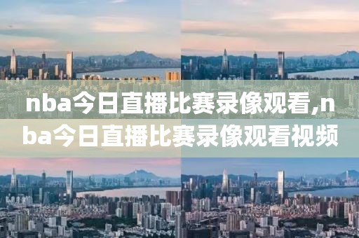 nba今日直播比赛录像观看,nba今日直播比赛录像观看视频