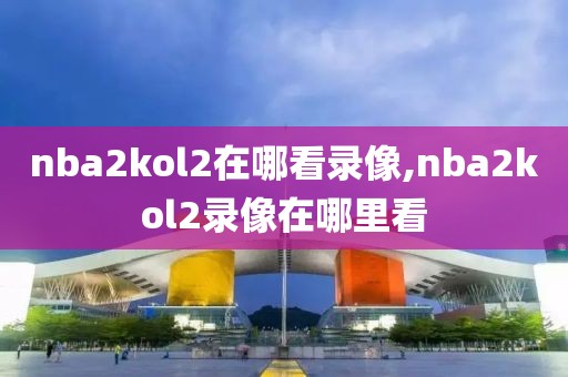 nba2kol2在哪看录像,nba2kol2录像在哪里看