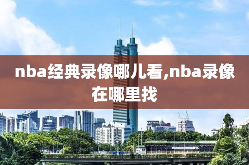 nba经典录像哪儿看,nba录像在哪里找