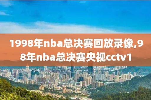 1998年nba总决赛回放录像,98年nba总决赛央视cctv1