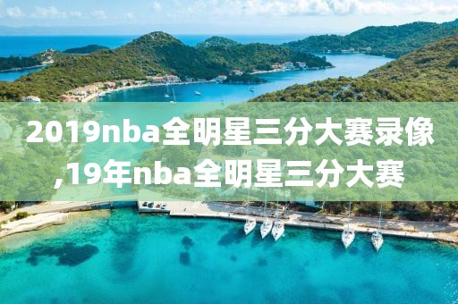 2019nba全明星三分大赛录像,19年nba全明星三分大赛