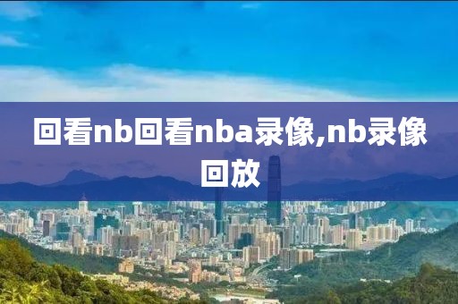回看nb回看nba录像,nb录像回放
