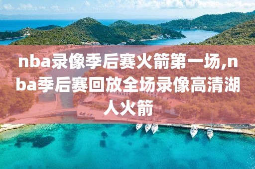 nba录像季后赛火箭第一场,nba季后赛回放全场录像高清湖人火箭