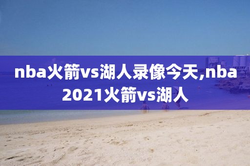 nba火箭vs湖人录像今天,nba2021火箭vs湖人