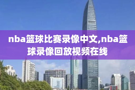 nba篮球比赛录像中文,nba篮球录像回放视频在线