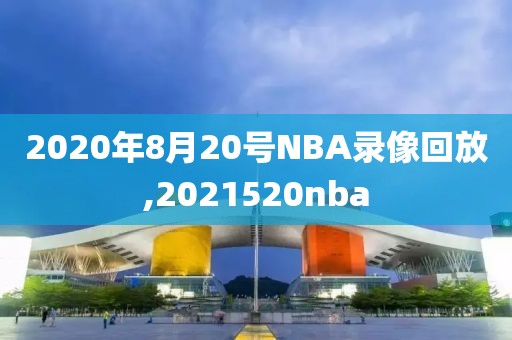 2020年8月20号NBA录像回放,2021520nba