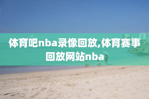 体育吧nba录像回放,体育赛事回放网站nba