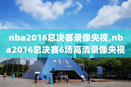 nba2016总决赛录像央视,nba2016总决赛6场高清录像央视
