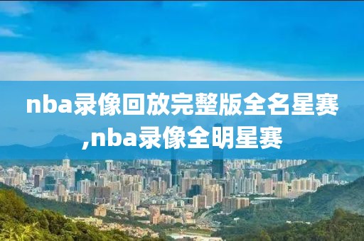 nba录像回放完整版全名星赛,nba录像全明星赛