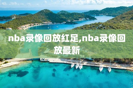 nba录像回放红足,nba录像回放最新