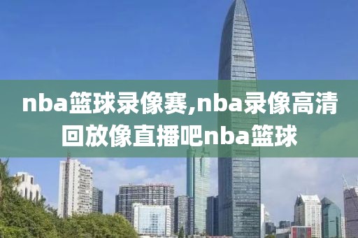 nba篮球录像赛,nba录像高清回放像直播吧nba篮球