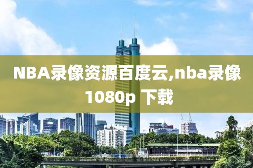 NBA录像资源百度云,nba录像 1080p 下载
