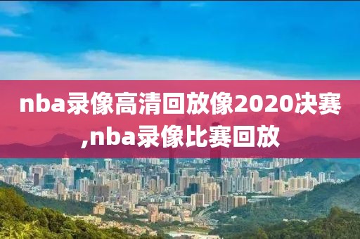 nba录像高清回放像2020决赛,nba录像比赛回放