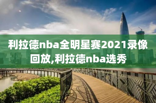 利拉德nba全明星赛2021录像回放,利拉德nba选秀