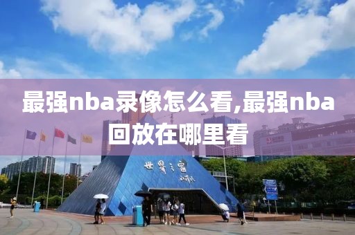 最强nba录像怎么看,最强nba回放在哪里看