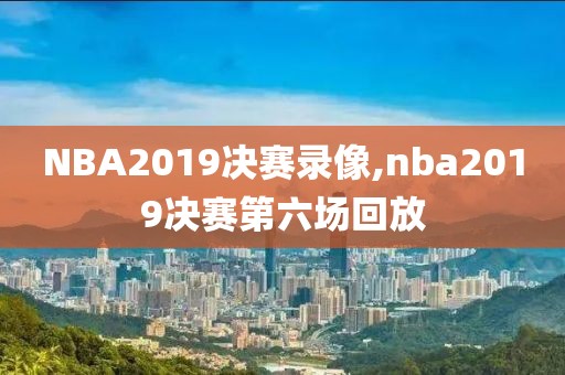 NBA2019决赛录像,nba2019决赛第六场回放