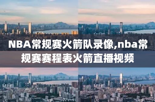 NBA常规赛火箭队录像,nba常规赛赛程表火箭直播视频