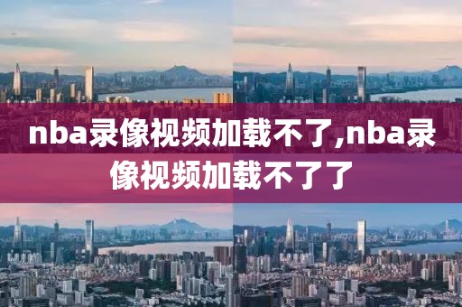 nba录像视频加载不了,nba录像视频加载不了了