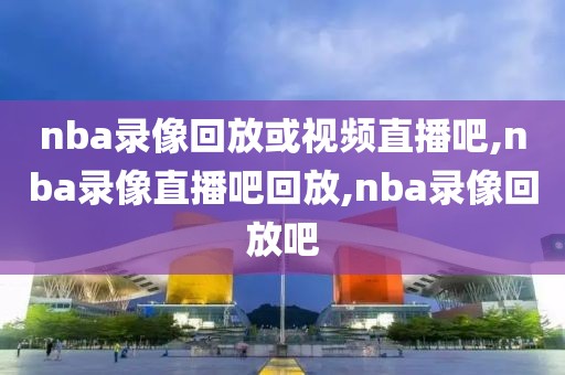 nba录像回放或视频直播吧,nba录像直播吧回放,nba录像回放吧