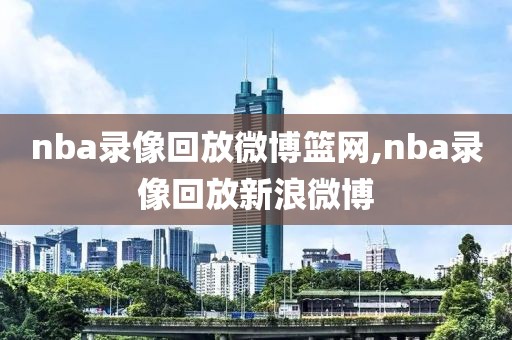 nba录像回放微博篮网,nba录像回放新浪微博