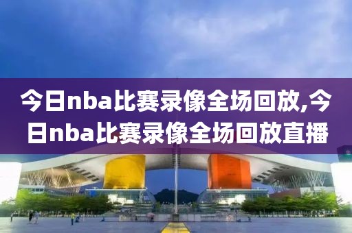 今日nba比赛录像全场回放,今日nba比赛录像全场回放直播