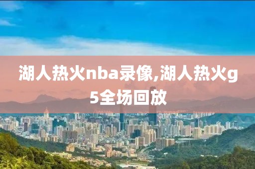 湖人热火nba录像,湖人热火g5全场回放