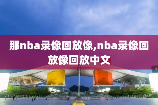 那nba录像回放像,nba录像回放像回放中文