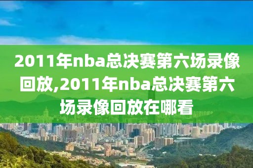 2011年nba总决赛第六场录像回放,2011年nba总决赛第六场录像回放在哪看