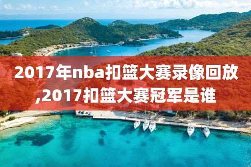 2017年nba扣篮大赛录像回放,2017扣篮大赛冠军是谁