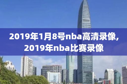 2019年1月8号nba高清录像,2019年nba比赛录像