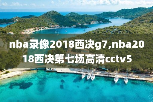 nba录像2018西决g7,nba2018西决第七场高清cctv5