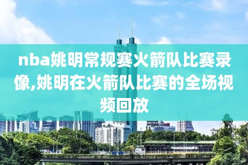 nba姚明常规赛火箭队比赛录像,姚明在火箭队比赛的全场视频回放