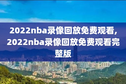 2022nba录像回放免费观看,2022nba录像回放免费观看完整版