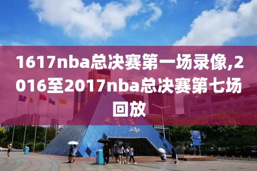 1617nba总决赛第一场录像,2016至2017nba总决赛第七场回放