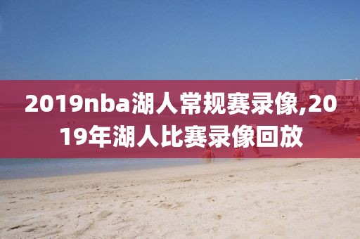 2019nba湖人常规赛录像,2019年湖人比赛录像回放