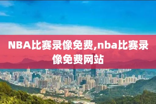 NBA比赛录像免费,nba比赛录像免费网站