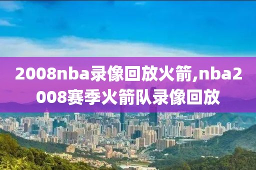 2008nba录像回放火箭,nba2008赛季火箭队录像回放