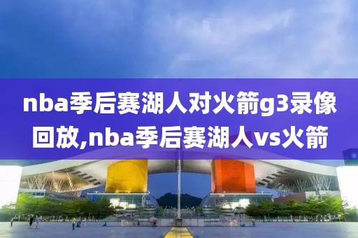nba季后赛湖人对火箭g3录像回放,nba季后赛湖人vs火箭