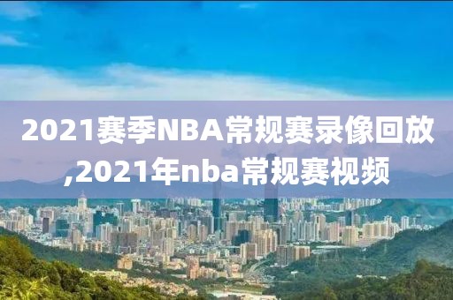 2021赛季NBA常规赛录像回放,2021年nba常规赛视频