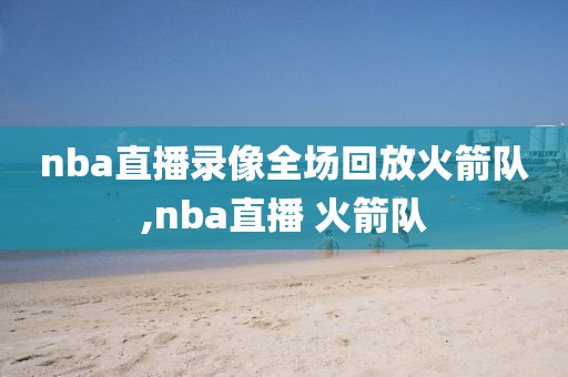 nba直播录像全场回放火箭队,nba直播 火箭队