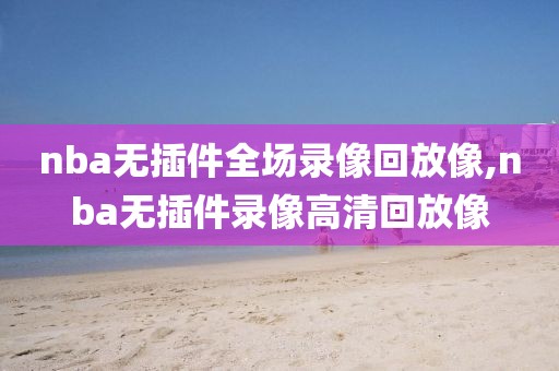 nba无插件全场录像回放像,nba无插件录像高清回放像