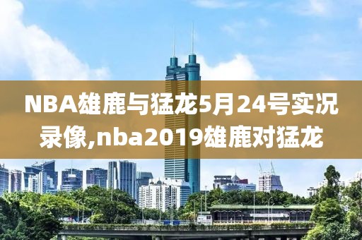 NBA雄鹿与猛龙5月24号实况录像,nba2019雄鹿对猛龙